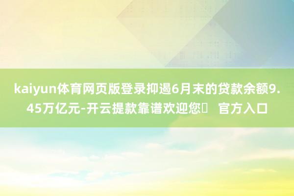 kaiyun体育网页版登录抑遏6月末的贷款余额9.45万亿元-开云提款靠谱欢迎您✅ 官方入口
