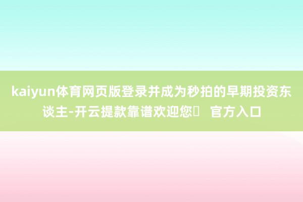 kaiyun体育网页版登录并成为秒拍的早期投资东谈主-开云提款靠谱欢迎您✅ 官方入口
