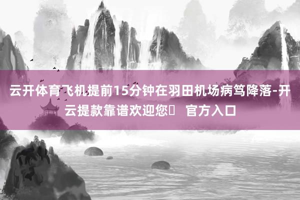 云开体育飞机提前15分钟在羽田机场病笃降落-开云提款靠谱欢迎您✅ 官方入口