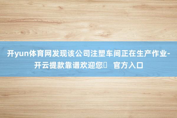 开yun体育网发现该公司注塑车间正在生产作业-开云提款靠谱欢迎您✅ 官方入口