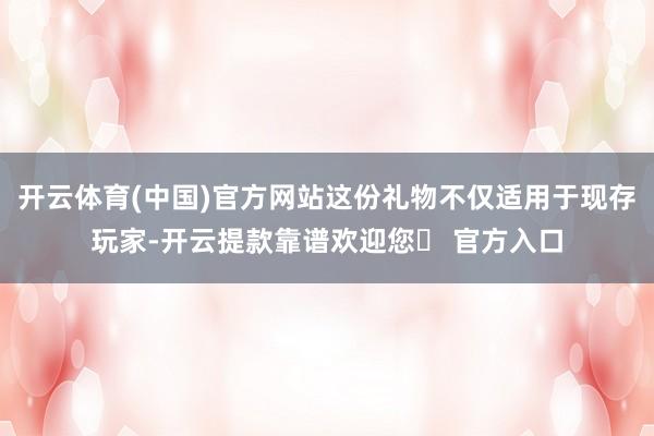 开云体育(中国)官方网站这份礼物不仅适用于现存玩家-开云提款靠谱欢迎您✅ 官方入口