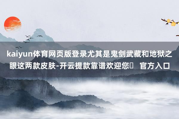 kaiyun体育网页版登录尤其是鬼剑武藏和地狱之眼这两款皮肤-开云提款靠谱欢迎您✅ 官方入口