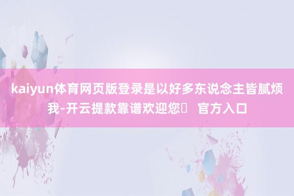 kaiyun体育网页版登录是以好多东说念主皆腻烦我-开云提款靠谱欢迎您✅ 官方入口
