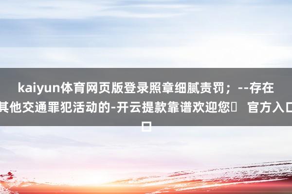 kaiyun体育网页版登录照章细腻责罚；--存在其他交通罪犯活动的-开云提款靠谱欢迎您✅ 官方入口