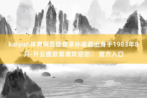 kaiyun体育网页版登录孙睿君出身于1983年8月-开云提款靠谱欢迎您✅ 官方入口