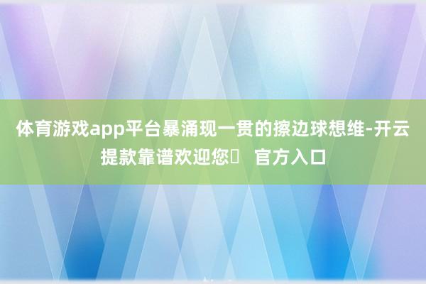 体育游戏app平台暴涌现一贯的擦边球想维-开云提款靠谱欢迎您✅ 官方入口
