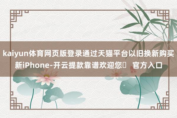 kaiyun体育网页版登录通过天猫平台以旧换新购买新iPhone-开云提款靠谱欢迎您✅ 官方入口