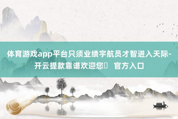 体育游戏app平台只须业绩宇航员才智进入天际-开云提款靠谱欢迎您✅ 官方入口