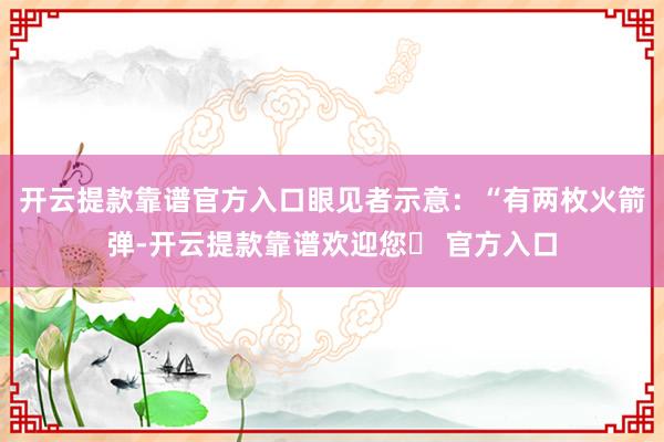 开云提款靠谱官方入口眼见者示意:“有两枚火箭弹-开云提款靠谱欢迎您✅ 官方入口