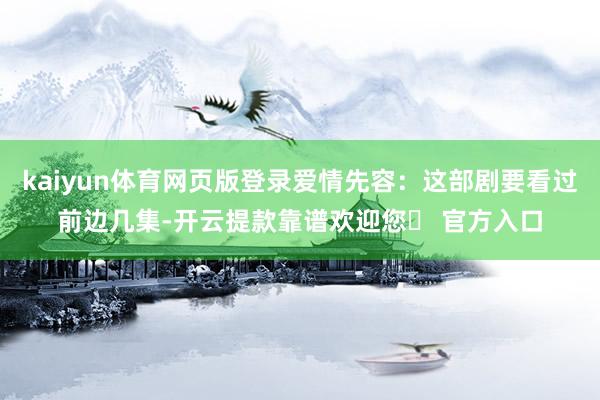 kaiyun体育网页版登录爱情先容：这部剧要看过前边几集-开云提款靠谱欢迎您✅ 官方入口