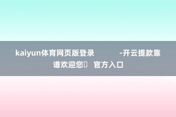 kaiyun体育网页版登录 -开云提款靠谱欢迎您✅ 官方入口