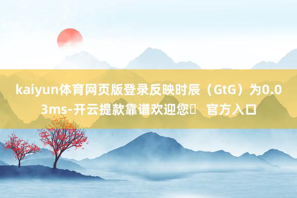 kaiyun体育网页版登录反映时辰（GtG）为0.03ms-开云提款靠谱欢迎您✅ 官方入口