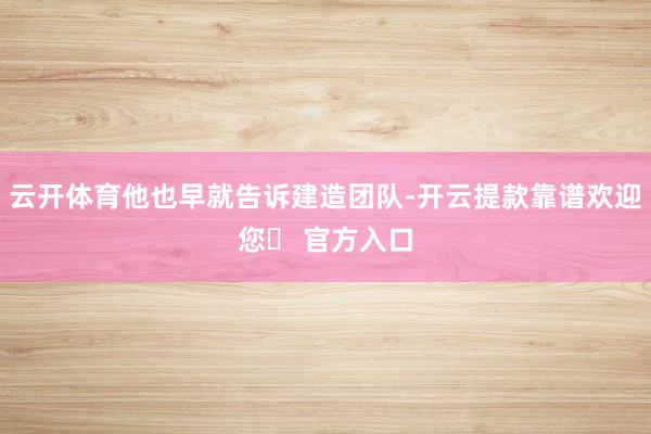 云开体育他也早就告诉建造团队-开云提款靠谱欢迎您✅ 官方入口