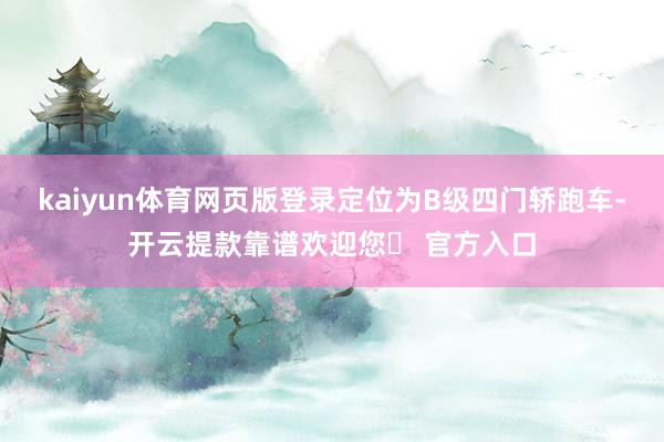 kaiyun体育网页版登录定位为B级四门轿跑车-开云提款靠谱欢迎您✅ 官方入口