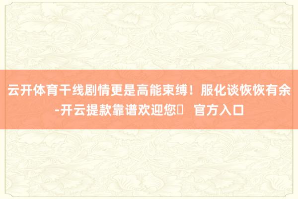 云开体育干线剧情更是高能束缚!服化谈恢恢有余-开云提款靠谱欢迎您✅ 官方入口