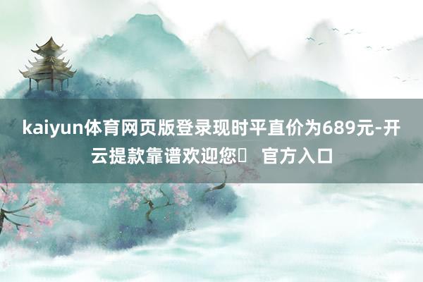 kaiyun体育网页版登录现时平直价为689元-开云提款靠谱欢迎您✅ 官方入口