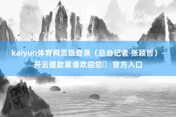 kaiyun体育网页版登录（总台记者 张颖哲）-开云提款靠谱欢迎您✅ 官方入口