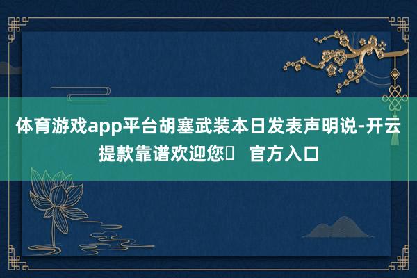 体育游戏app平台胡塞武装本日发表声明说-开云提款靠谱欢迎您✅ 官方入口