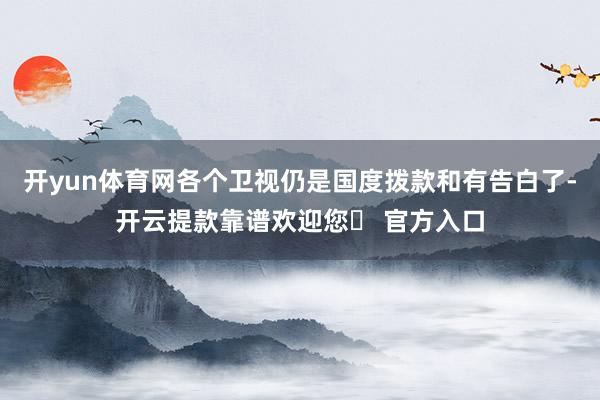开yun体育网各个卫视仍是国度拨款和有告白了-开云提款靠谱欢迎您✅ 官方入口