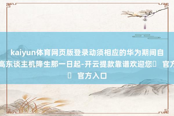 kaiyun体育网页版登录动须相应的华为期间自从智高东谈主机降生那一日起-开云提款靠谱欢迎您✅ 官方入口