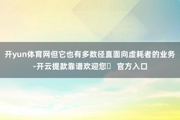 开yun体育网但它也有多数径直面向虚耗者的业务-开云提款靠谱欢迎您✅ 官方入口