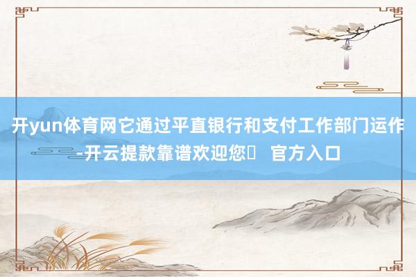 开yun体育网它通过平直银行和支付工作部门运作-开云提款靠谱欢迎您✅ 官方入口