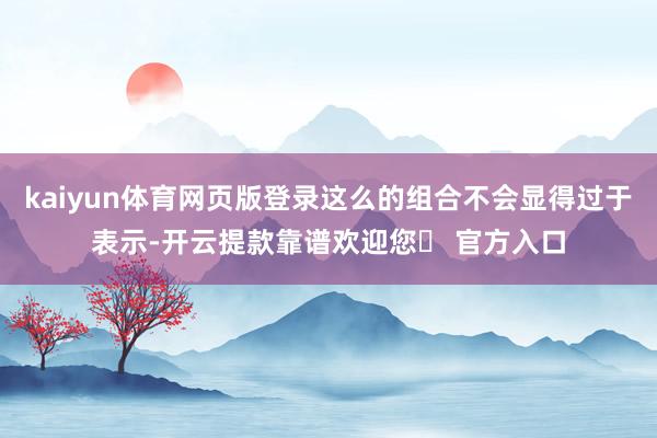 kaiyun体育网页版登录这么的组合不会显得过于表示-开云提款靠谱欢迎您✅ 官方入口