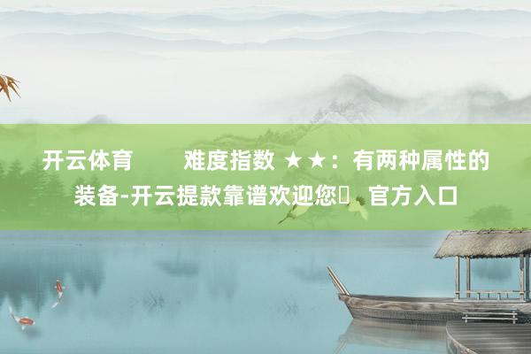开云体育        难度指数 ★★:有两种属性的装备-开云提款靠谱欢迎您✅ 官方入口