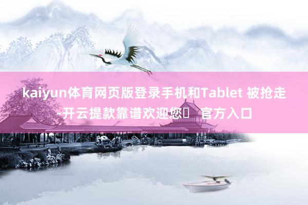 kaiyun体育网页版登录手机和Tablet 被抢走-开云提款靠谱欢迎您✅ 官方入口