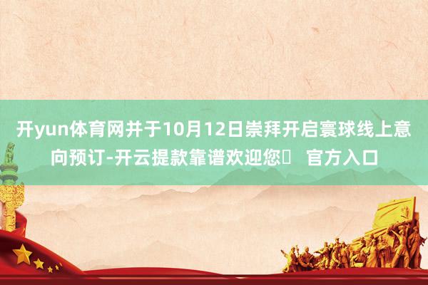开yun体育网并于10月12日崇拜开启寰球线上意向预订-开云提款靠谱欢迎您✅ 官方入口