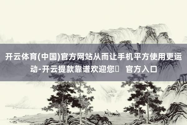 开云体育(中国)官方网站从而让手机平方使用更运动-开云提款靠谱欢迎您✅ 官方入口