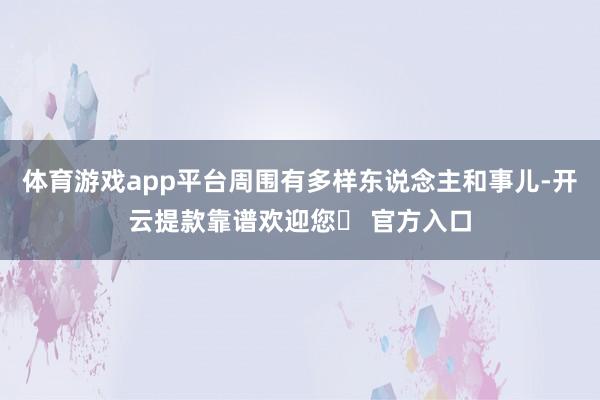 体育游戏app平台周围有多样东说念主和事儿-开云提款靠谱欢迎您✅ 官方入口