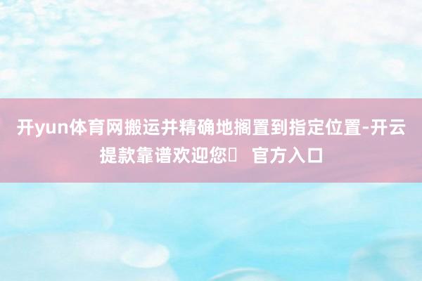 开yun体育网搬运并精确地搁置到指定位置-开云提款靠谱欢迎您✅ 官方入口