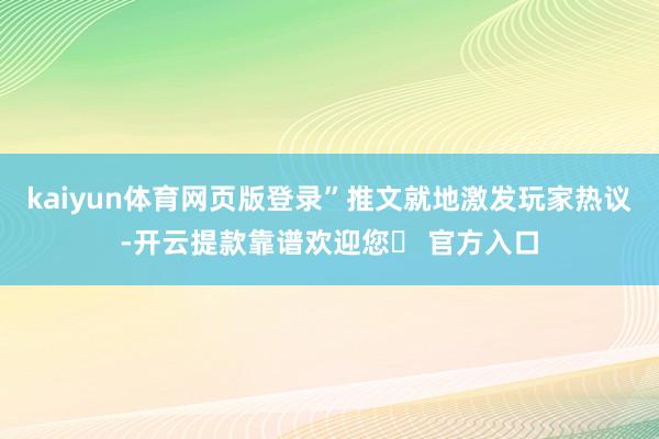 kaiyun体育网页版登录”推文就地激发玩家热议-开云提款靠谱欢迎您✅ 官方入口