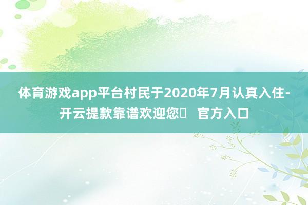 体育游戏app平台村民于2020年7月认真入住-开云提款靠谱欢迎您✅ 官方入口