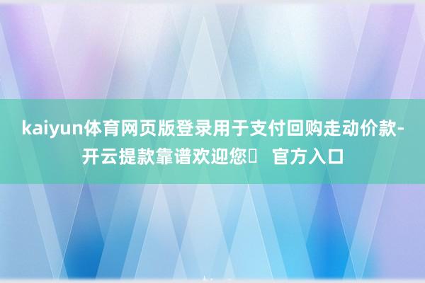 kaiyun体育网页版登录用于支付回购走动价款-开云提款靠谱欢迎您✅ 官方入口