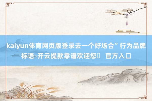 kaiyun体育网页版登录去一个好场合”行为品牌标语-开云提款靠谱欢迎您✅ 官方入口