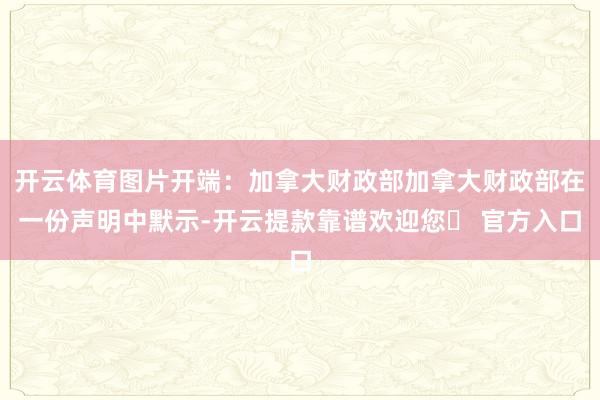 开云体育图片开端：加拿大财政部加拿大财政部在一份声明中默示-开云提款靠谱欢迎您✅ 官方入口