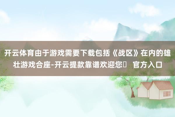 开云体育由于游戏需要下载包括《战区》在内的雄壮游戏合座-开云提款靠谱欢迎您✅ 官方入口