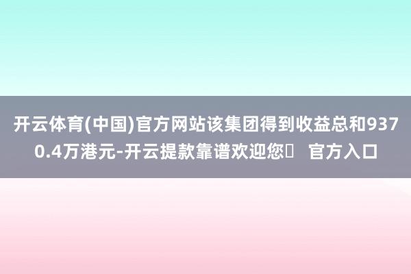 开云体育(中国)官方网站该集团得到收益总和9370.4万港元-开云提款靠谱欢迎您✅ 官方入口