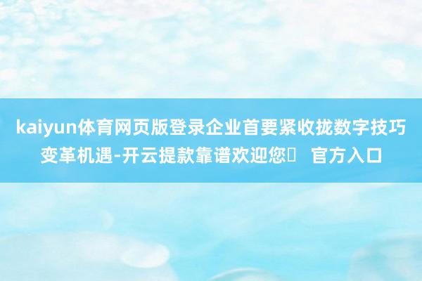 kaiyun体育网页版登录企业首要紧收拢数字技巧变革机遇-开云提款靠谱欢迎您✅ 官方入口