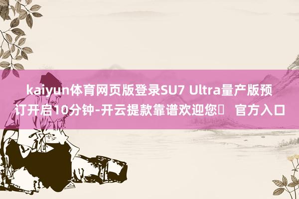 kaiyun体育网页版登录SU7 Ultra量产版预订开启10分钟-开云提款靠谱欢迎您✅ 官方入口