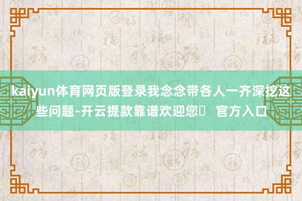 kaiyun体育网页版登录我念念带各人一齐深挖这些问题-开云提款靠谱欢迎您✅ 官方入口
