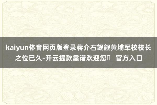 kaiyun体育网页版登录蒋介石觊觎黄埔军校校长之位已久-开云提款靠谱欢迎您✅ 官方入口