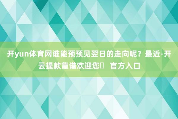 开yun体育网谁能预预见翌日的走向呢?最近-开云提款靠谱欢迎您✅ 官方入口