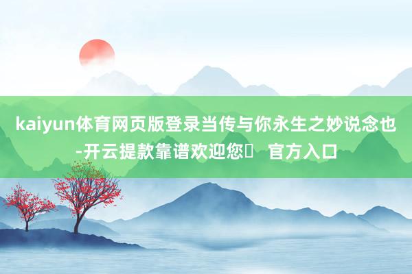 kaiyun体育网页版登录当传与你永生之妙说念也-开云提款靠谱欢迎您✅ 官方入口
