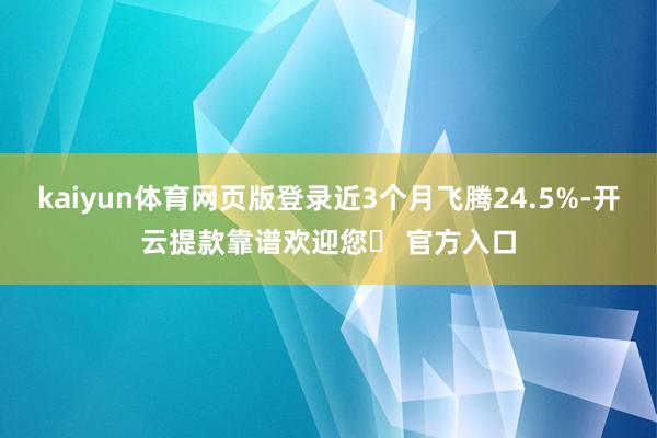 kaiyun体育网页版登录近3个月飞腾24.5%-开云提款靠谱欢迎您✅ 官方入口
