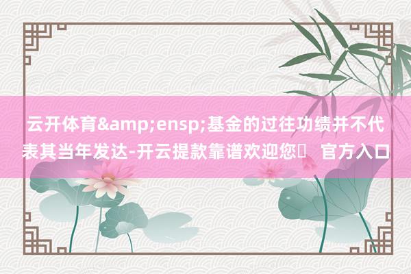 云开体育 基金的过往功绩并不代表其当年发达-开云提款靠谱欢迎您✅ 官方入口