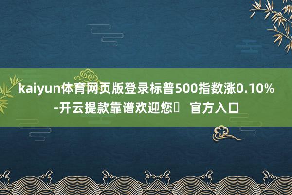 kaiyun体育网页版登录标普500指数涨0.10%-开云提款靠谱欢迎您✅ 官方入口