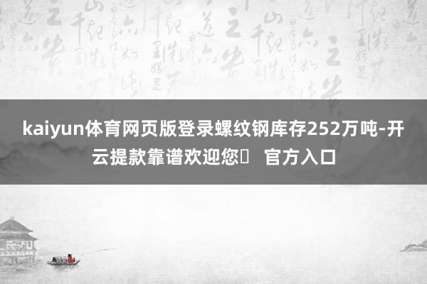 kaiyun体育网页版登录螺纹钢库存252万吨-开云提款靠谱欢迎您✅ 官方入口